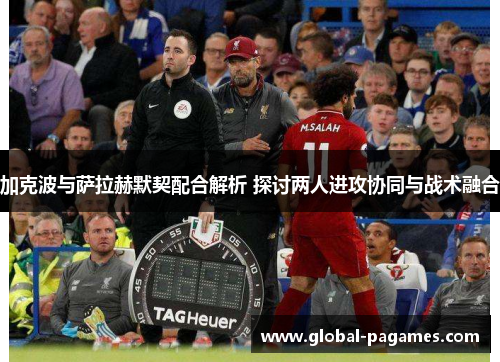 加克波与萨拉赫默契配合解析 探讨两人进攻协同与战术融合