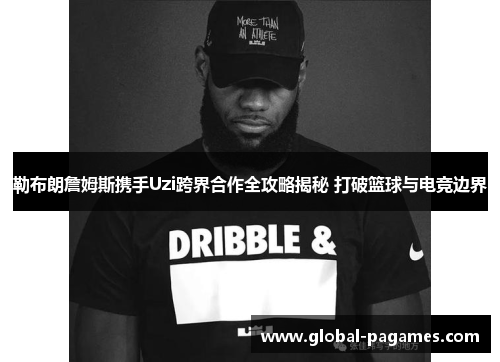 勒布朗詹姆斯携手Uzi跨界合作全攻略揭秘 打破篮球与电竞边界