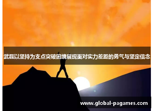 武磊以坚持为支点突破困境展现面对实力差距的勇气与坚定信念
