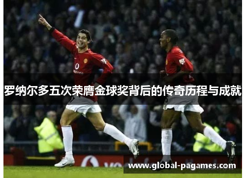 罗纳尔多五次荣膺金球奖背后的传奇历程与成就