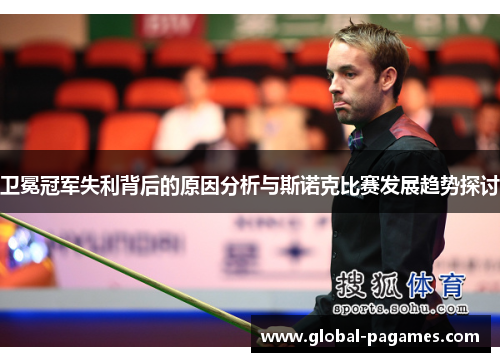 卫冕冠军失利背后的原因分析与斯诺克比赛发展趋势探讨 卫冕冠军失利背后的原因分析与斯诺克比赛发展趋势探讨