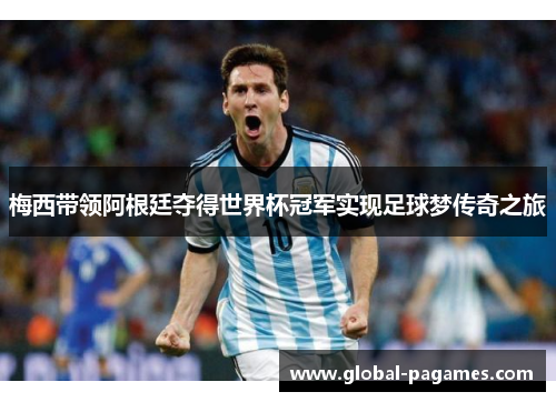 梅西带领阿根廷夺得世界杯冠军实现足球梦传奇之旅