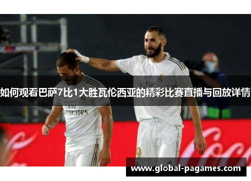 如何观看巴萨7比1大胜瓦伦西亚的精彩比赛直播与回放详情