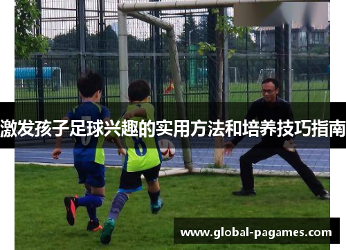 激发孩子足球兴趣的实用方法和培养技巧指南