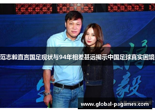 范志毅直言国足现状与94年相差甚远揭示中国足球真实困境