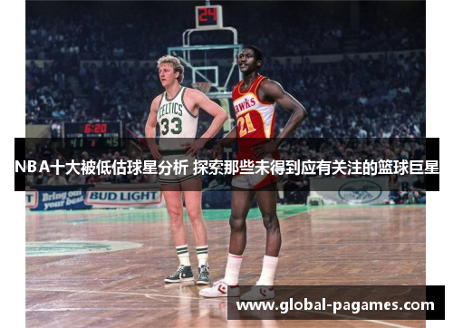 NBA十大被低估球星分析 探索那些未得到应有关注的篮球巨星