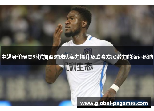 中超身价最高外援加盟对球队实力提升及联赛发展潜力的深远影响