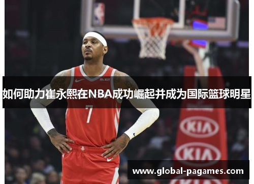 如何助力崔永熙在NBA成功崛起并成为国际篮球明星