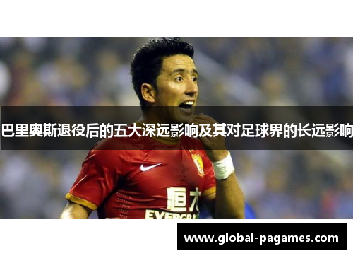 巴里奥斯退役后的五大深远影响及其对足球界的长远影响