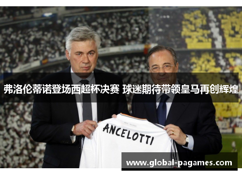 弗洛伦蒂诺登场西超杯决赛 球迷期待带领皇马再创辉煌