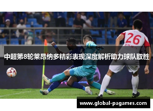 中超第8轮莱昂纳多精彩表现深度解析助力球队取胜