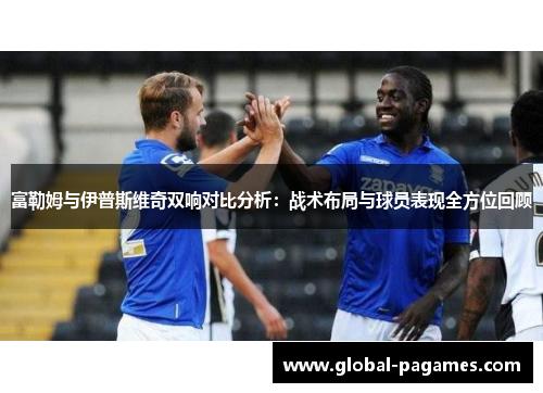 富勒姆与伊普斯维奇双响对比分析:战术布局与球员表现全方位回顾 富勒姆与伊普斯维奇双响对比分析:战术布局与球员表现全方位回顾