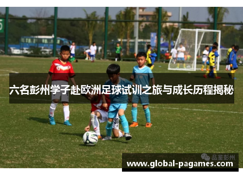 六名彭州学子赴欧洲足球试训之旅与成长历程揭秘