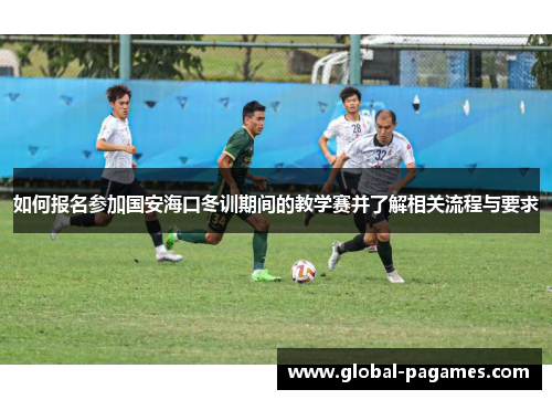 如何报名参加国安海口冬训期间的教学赛并了解相关流程与要求