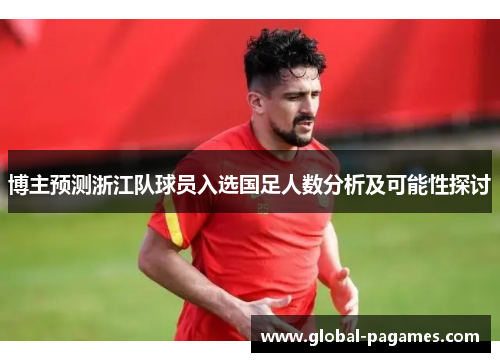 博主预测浙江队球员入选国足人数分析及可能性探讨
