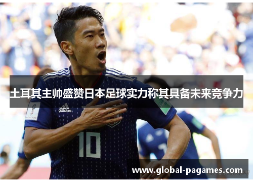 土耳其主帅盛赞日本足球实力称其具备未来竞争力