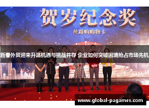 新春外贸迎来升温机遇与挑战并存 企业如何突破困境抢占市场先机