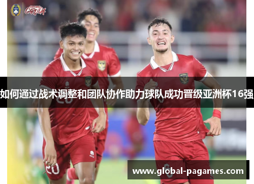 如何通过战术调整和团队协作助力球队成功晋级亚洲杯16强
