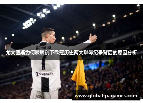 尤文图斯为何屡屡创下欧冠历史两大耻辱纪录背后的原因分析