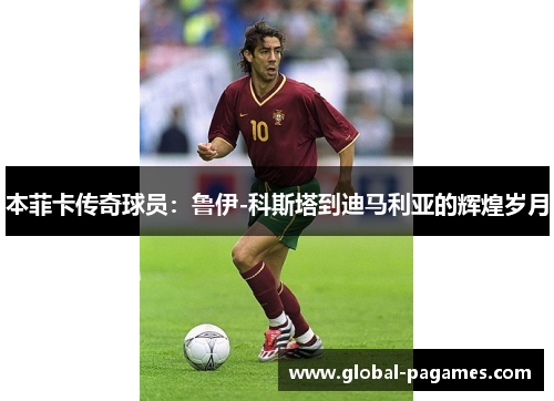 本菲卡传奇球员：鲁伊-科斯塔到迪马利亚的辉煌岁月