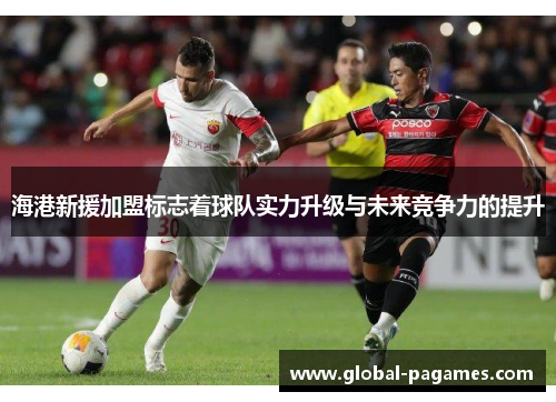 海港新援加盟标志着球队实力升级与未来竞争力的提升