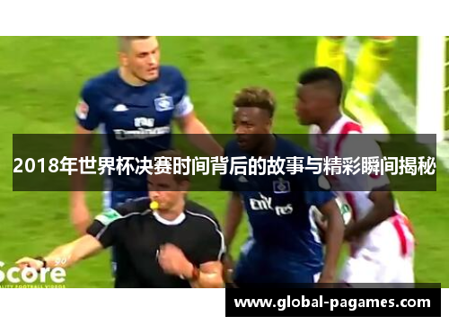 2018年世界杯决赛时间背后的故事与精彩瞬间揭秘