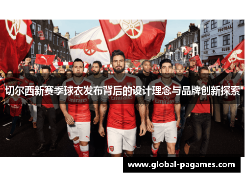 切尔西新赛季球衣发布背后的设计理念与品牌创新探索