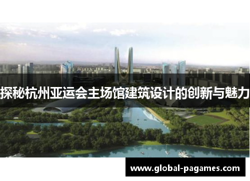 探秘杭州亚运会主场馆建筑设计的创新与魅力 探秘杭州亚运会主场馆建筑设计的创新与魅力