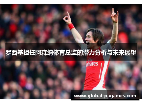 罗西基担任阿森纳体育总监的潜力分析与未来展望