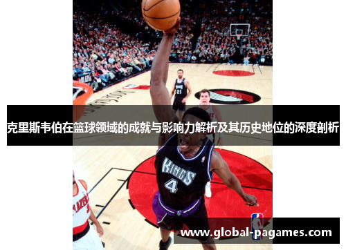 克里斯韦伯在篮球领域的成就与影响力解析及其历史地位的深度剖析