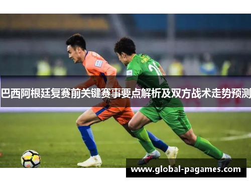 巴西阿根廷复赛前关键赛事要点解析及双方战术走势预测