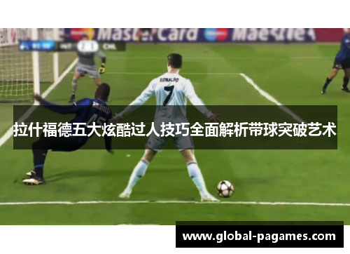 拉什福德五大炫酷过人技巧全面解析带球突破艺术