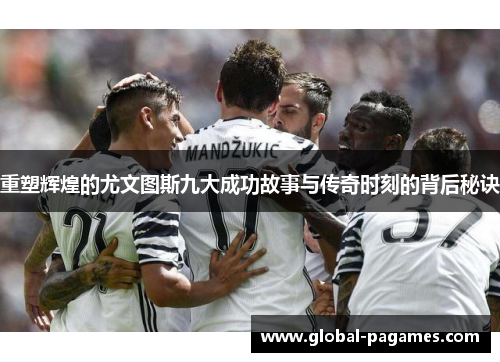 重塑辉煌的尤文图斯九大成功故事与传奇时刻的背后秘诀