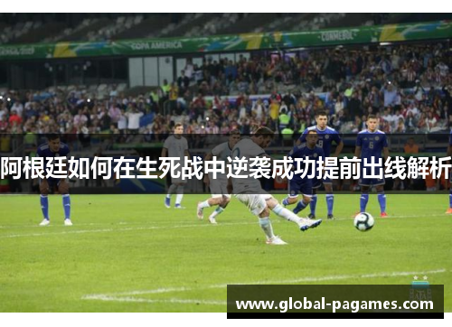 阿根廷如何在生死战中逆袭成功提前出线解析