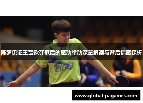 陈梦见证王楚钦夺冠后的感动举动深意解读与背后情感探析