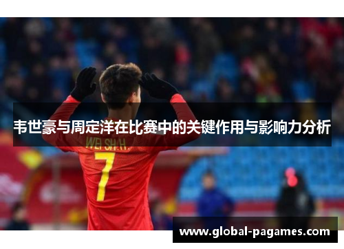 韦世豪与周定洋在比赛中的关键作用与影响力分析