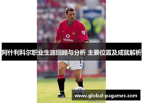 阿什利科尔职业生涯回顾与分析 主要位置及成就解析