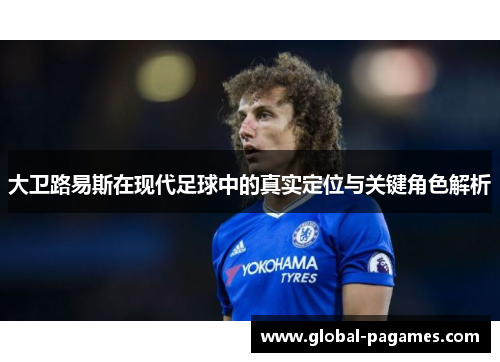 大卫路易斯在现代足球中的真实定位与关键角色解析