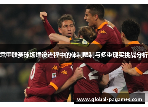 意甲联赛球场建设进程中的体制限制与多重现实挑战分析