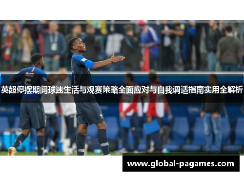 英超停摆期间球迷生活与观赛策略全面应对与自我调适指南实用全解析