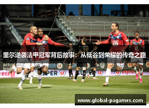 里尔逆袭法甲冠军背后故事：从低谷到荣耀的传奇之路