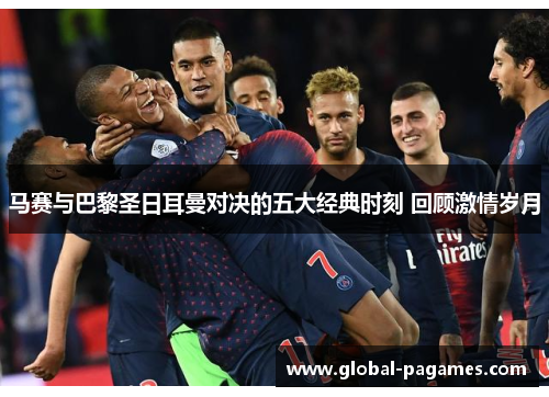 马赛与巴黎圣日耳曼对决的五大经典时刻 回顾激情岁月 马赛与巴黎圣日耳曼对决的五大经典时刻 回顾激情岁月