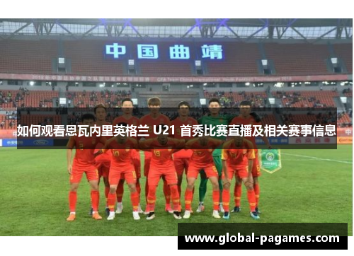 如何观看恩瓦内里英格兰 U21 首秀比赛直播及相关赛事信息 如何观看恩瓦内里英格兰 U21 首秀比赛直播及相关赛事信息