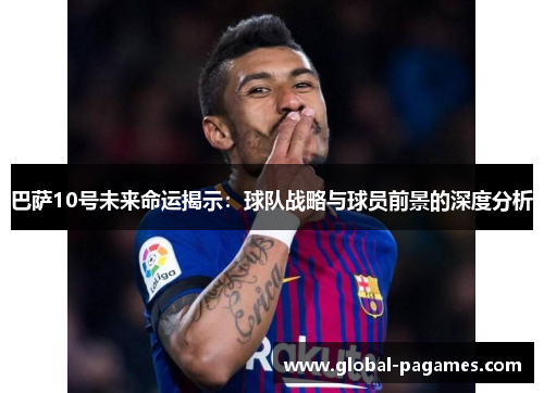 巴萨10号未来命运揭示：球队战略与球员前景的深度分析