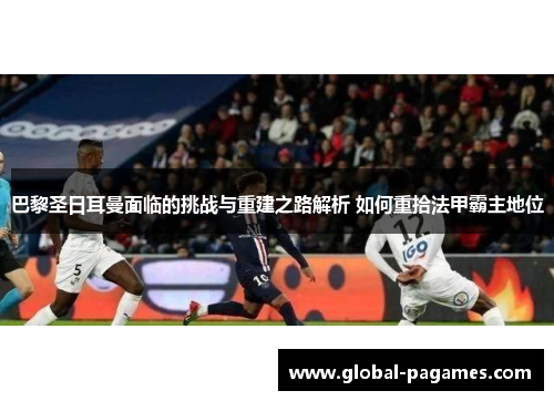 巴黎圣日耳曼面临的挑战与重建之路解析 如何重拾法甲霸主地位 巴黎圣日耳曼面临的挑战与重建之路解析 如何重拾法甲霸主地位
