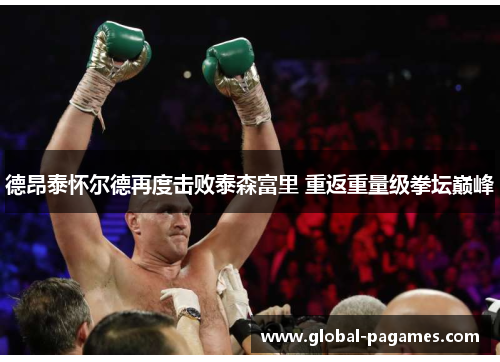 德昂泰怀尔德再度击败泰森富里 重返重量级拳坛巅峰 德昂泰怀尔德再度击败泰森富里 重返重量级拳坛巅峰