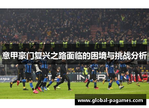 意甲豪门复兴之路面临的困境与挑战分析 意甲豪门复兴之路面临的困境与挑战分析
