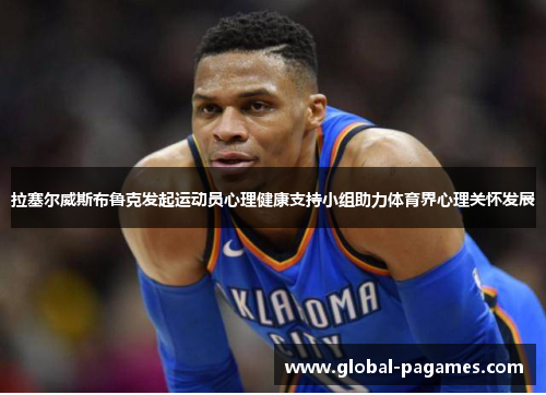 拉塞尔威斯布鲁克发起运动员心理健康支持小组助力体育界心理关怀发展 拉塞尔威斯布鲁克发起运动员心理健康支持小组助力体育界心理关怀发展
