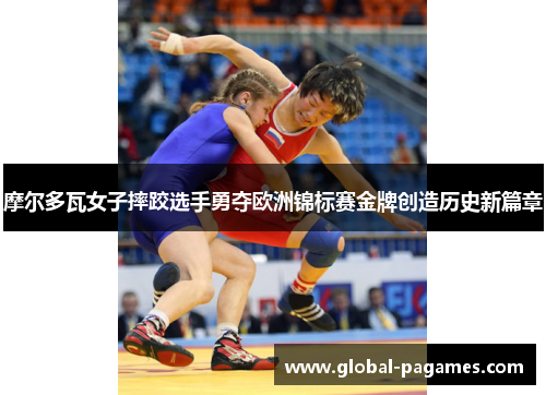 摩尔多瓦女子摔跤选手勇夺欧洲锦标赛金牌创造历史新篇章 摩尔多瓦女子摔跤选手勇夺欧洲锦标赛金牌创造历史新篇章