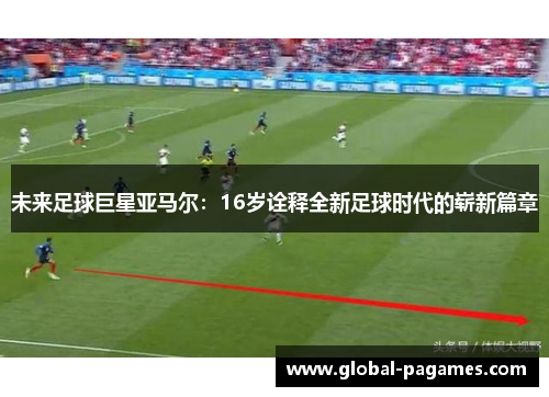未来足球巨星亚马尔：16岁诠释全新足球时代的崭新篇章
